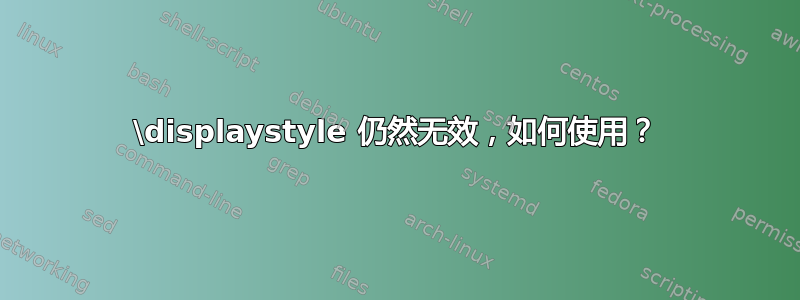 \displaystyle 仍然无效，如何使用？