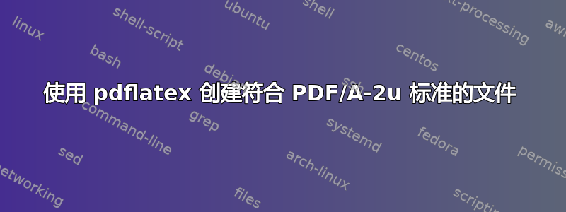 使用 pdflatex 创建符合 PDF/A-2u 标准的文件