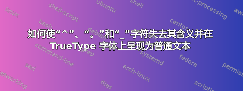 如何使“^”、“。”和“_”字符失去其含义并在 TrueType 字体上呈现为普通文本