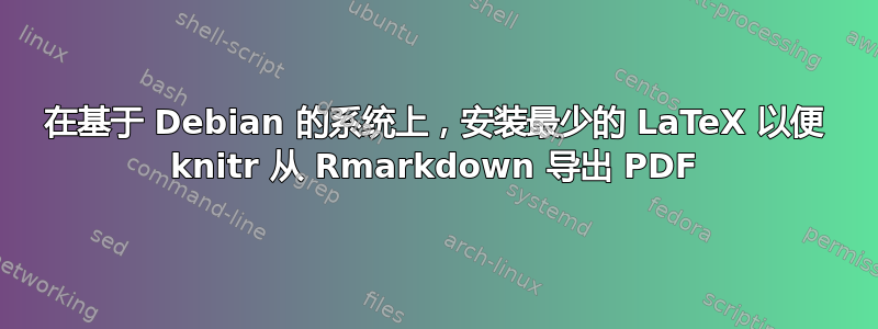 在基于 Debian 的系统上，安装最少的 LaTeX 以便 knitr 从 Rmarkdown 导出 PDF