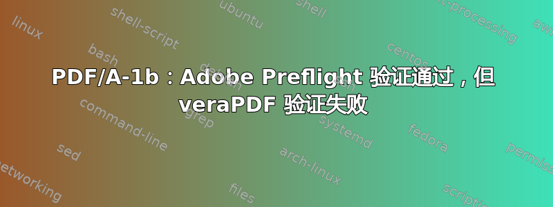 PDF/A-1b：Adobe Preflight 验证通过，但 veraPDF 验证失败