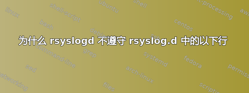 为什么 rsyslogd 不遵守 rsyslog.d 中的以下行