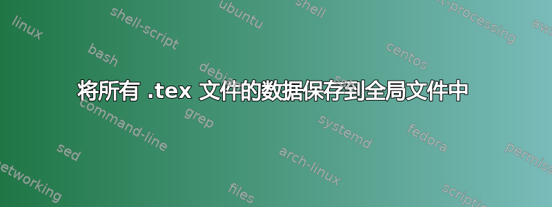 将所有 .tex 文件的数据保存到全局文件中