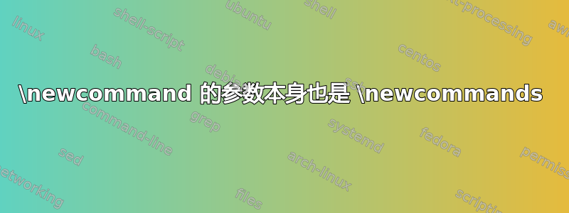 \newcommand 的参数本身也是 \newcommands