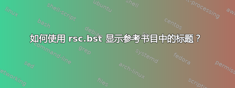 如何使用 rsc.bst 显示参考书目中的标题？