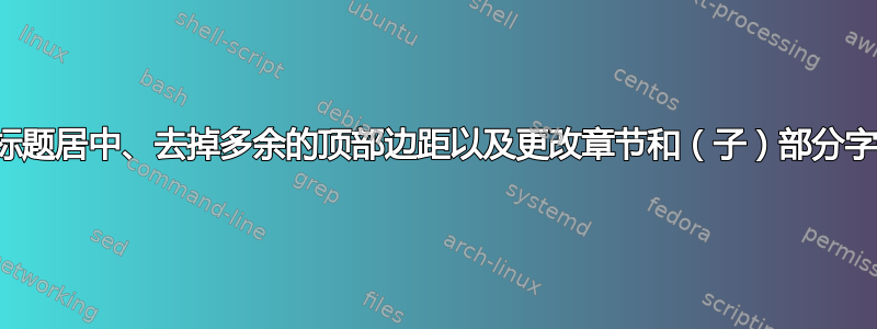 如何使章节标题居中、去掉多余的顶部边距以及更改章节和（子）部分字体和大小？