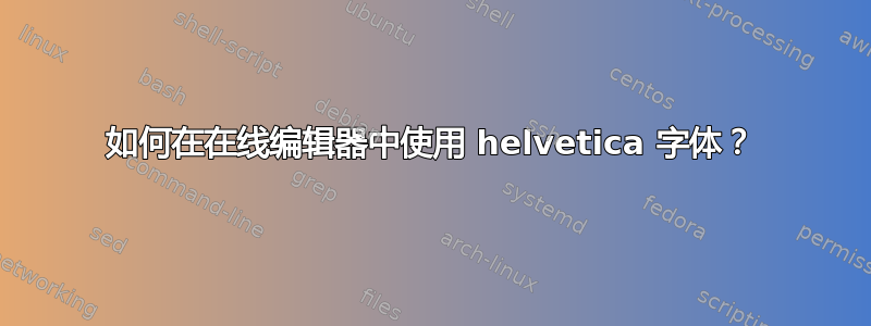 如何在在线编辑器中使用 helvetica 字体？