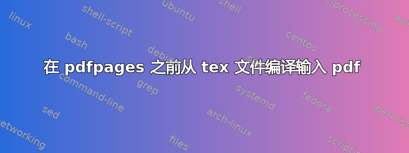 在 pdfpages 之前从 tex 文件编译输入 pdf