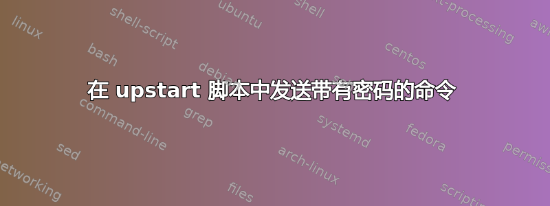 在 upstart 脚本中发送带有密码的命令