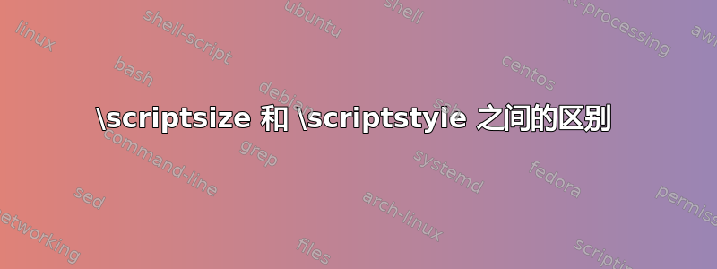 \scriptsize 和 \scriptstyle 之间的区别