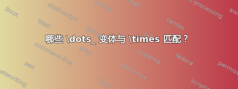 哪些 \dots_ 变体与 \times 匹配？