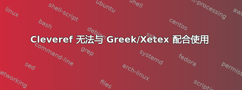 Cleveref 无法与 Greek/Xetex 配合使用