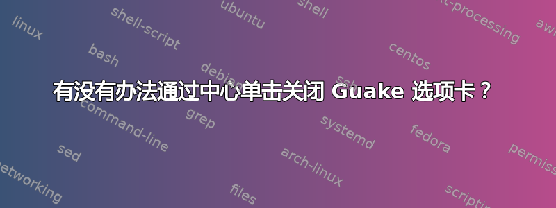 有没有办法通过中心单击关闭 Guake 选项卡？