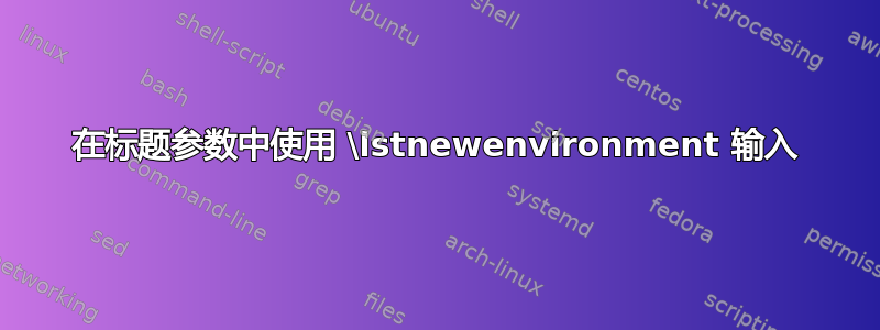 在标题参数中使用 \lstnewenvironment 输入