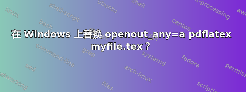 在 Windows 上替换 openout_any=a pdflatex myfile.tex？