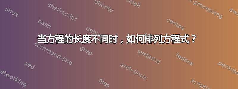 当方程的长度不同时，如何排列方程式？