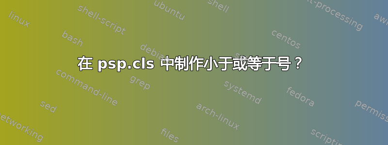 在 psp.cls 中制作小于或等于号？