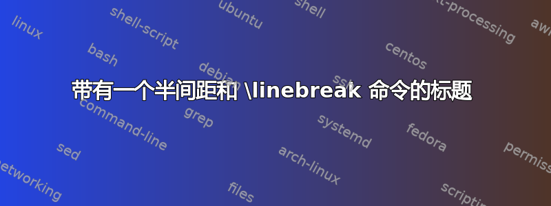 带有一个半间距和 \linebreak 命令的标题