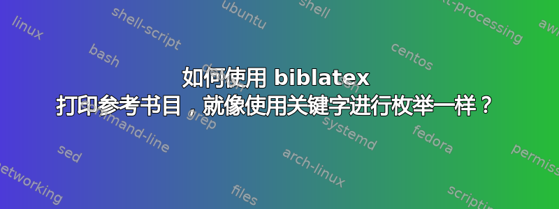 如何使用 biblatex 打印参考书目，就像使用关键字进行枚举一样？