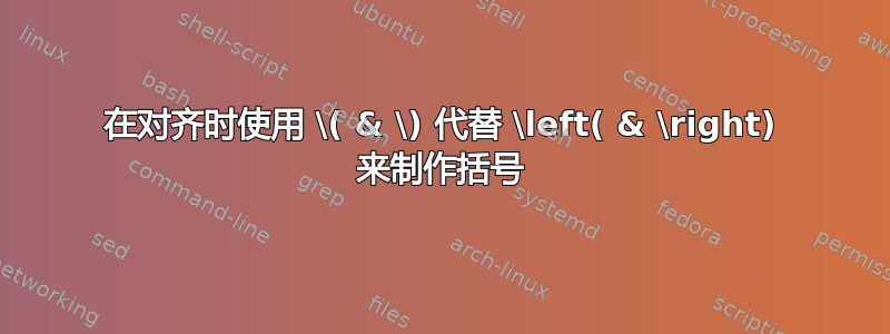 在对齐时使用 \( & \) 代替 \left( & \right) 来制作括号