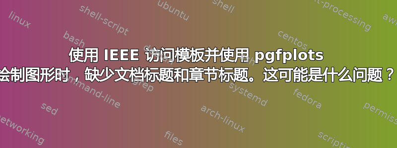 使用 IEEE 访问模板并使用 pgfplots 绘制图形时，缺少文档标题和章节标题。这可能是什么问题？