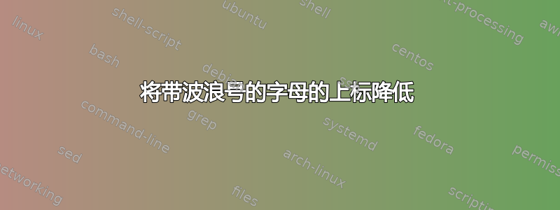 将带波浪号的字母的上标降低