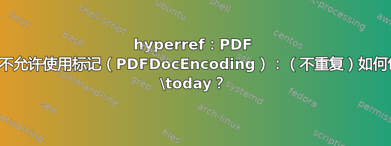 hyperref：PDF 字符串中不允许使用标记（PDFDocEncoding）：（不重复）如何包含日期 \today？