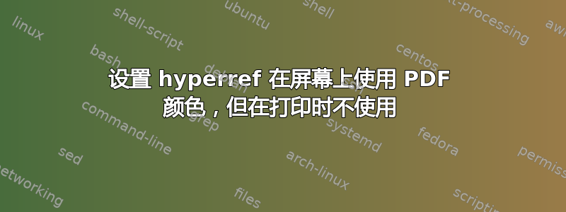 设置 hyperref 在屏幕上使用 PDF 颜色，但在打印时不使用