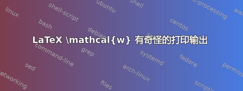 LaTeX \mathcal{w} 有奇怪的打印输出