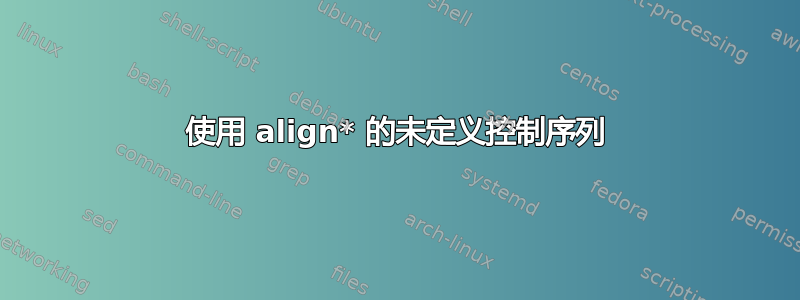 使用 align* 的未定义控制序列