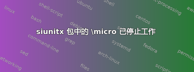 siunitx 包中的 \micro 已停止工作