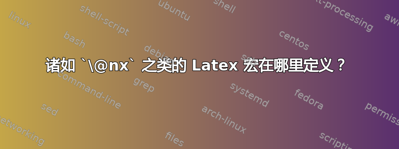 诸如 `\@nx` 之类的 Latex 宏在哪里定义？