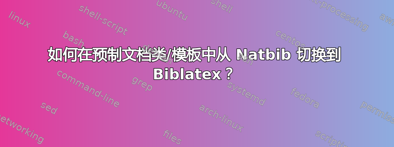 如何在预制文档类/模板中从 Natbib 切换到 Biblatex？