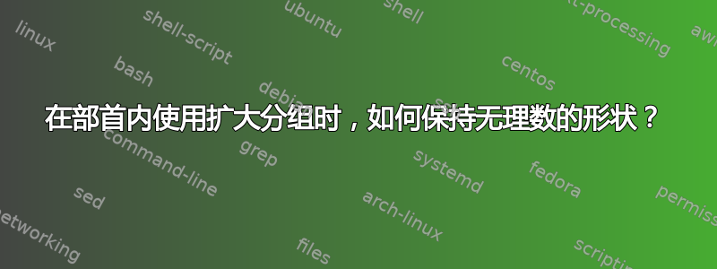 在部首内使用扩大分组时，如何保持无理数的形状？