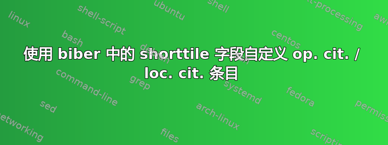 使用 biber 中的 shorttile 字段自定义 op. cit. / loc. cit. 条目