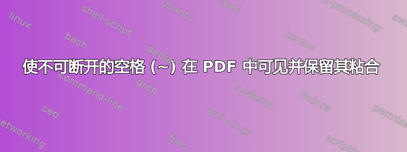 使不可断开的空格 (~) 在 PDF 中可见并保留其粘合