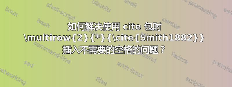 如何解决使用 cite 包时 \multirow{2}{*}{\cite{Smith1882}} 插入不需要的空格的问题？