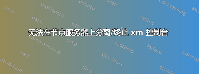 无法在节点服务器上分离/终止 xm 控制台