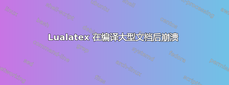 Lualatex 在编译大型文档后崩溃