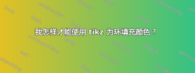 我怎样才能使用 tikz 为环填充颜色？