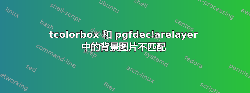 tcolorbox 和 pgfdeclarelayer 中的背景图片不匹配