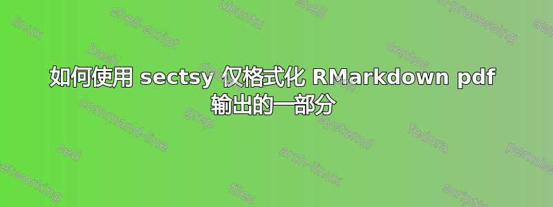 如何使用 sectsy 仅格式化 RMarkdown pdf 输出的一部分