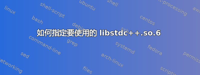 如何指定要使用的 libstdc++.so.6