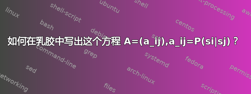 如何在乳胶中写出这个方程 A=(a_ij),a_ij=P(si|sj)？