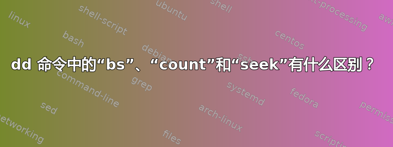 dd 命令中的“bs”、“count”和“seek”有什么区别？