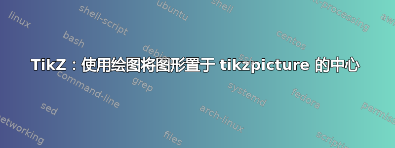 TikZ：使用绘图将图形置于 tikzpicture 的中心