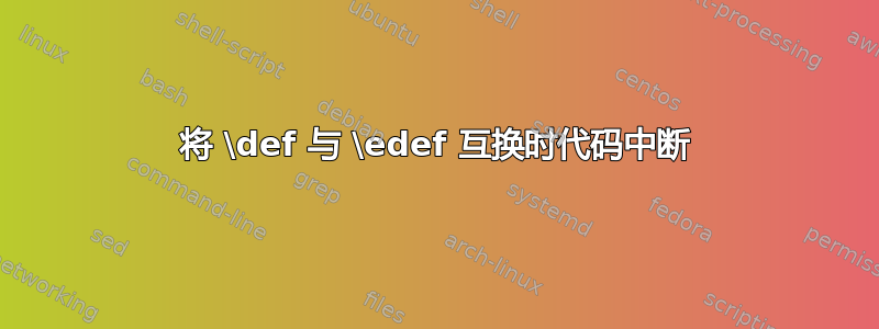 将 \def 与 \edef 互换时代码中断