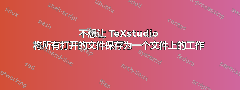 不想让 TeXstudio 将所有打开的文件保存为一个文件上的工作