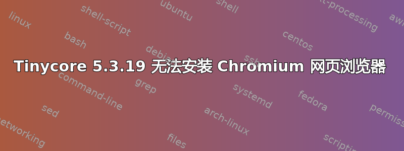 Tinycore 5.3.19 无法安装 Chromium 网页浏览器