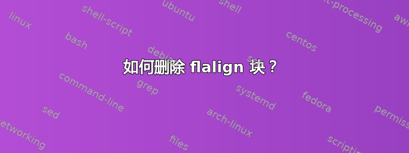 如何删除 flalign 块？